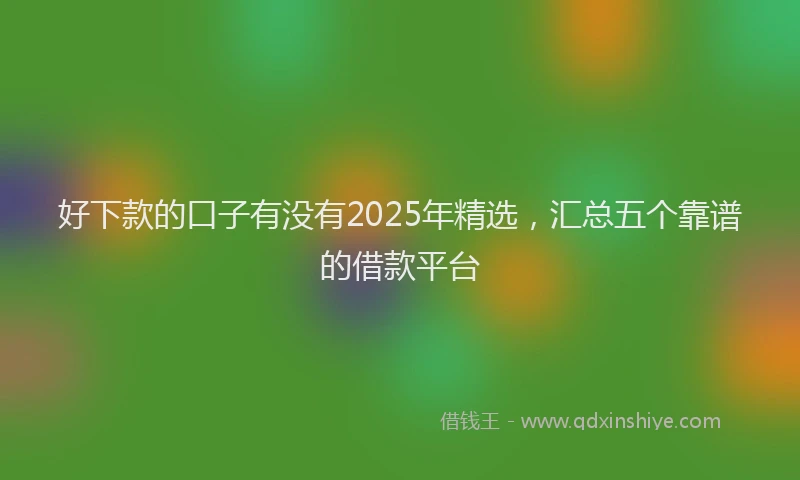 好下款的口子有没有2025年精选，汇总五个靠谱的借款平台