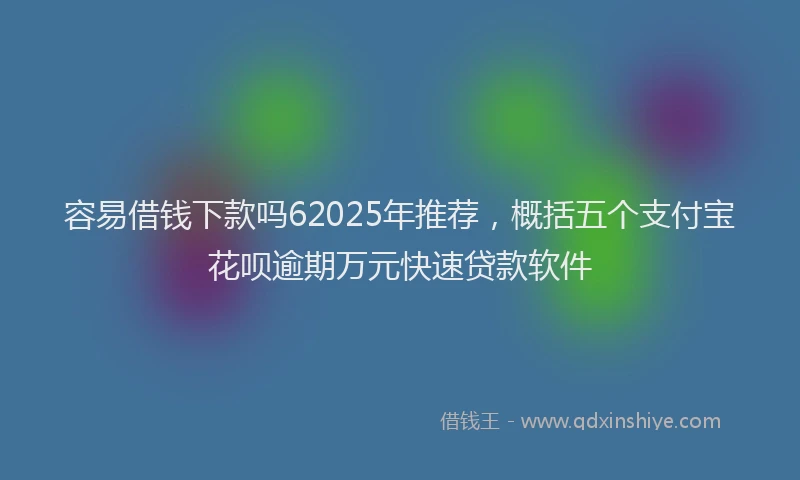 容易借钱下款吗62025年推荐，概括五个支付宝花呗逾期万元快速贷款软件