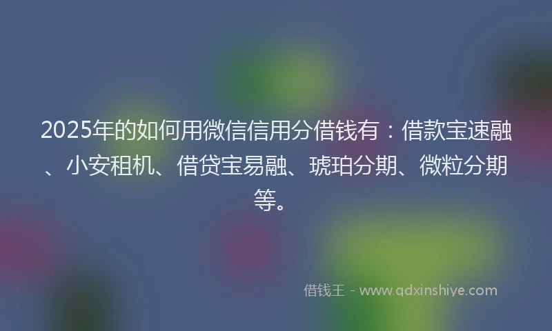 2025年的如何用微信信用分借钱有：借款宝速融、小安租机、借贷宝易融、琥珀分期、微粒分期等。
