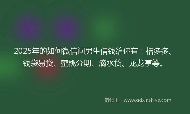 2025年的如何微信问男生借钱给你有：桔多多、钱袋易贷、蜜桃分期、滴水贷、龙龙享等。