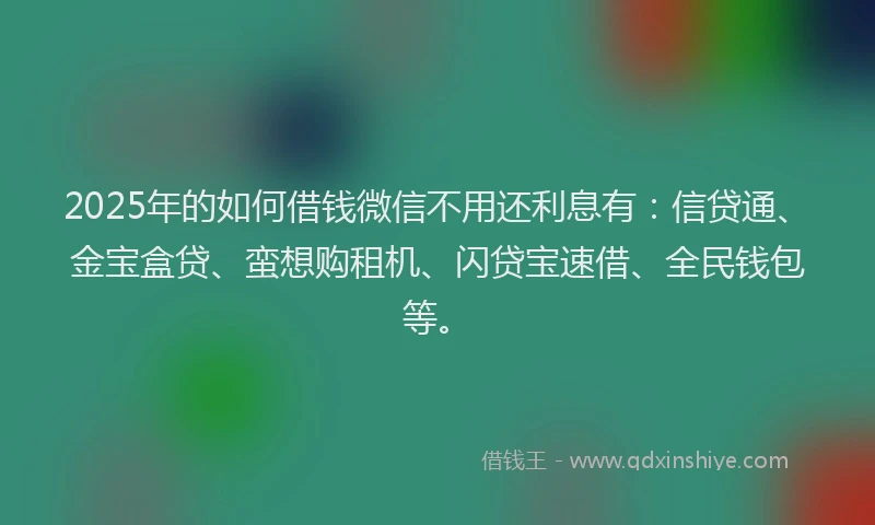 2025年的如何借钱微信不用还利息有：信贷通、金宝盒贷、蛮想购租机、闪贷宝速借、全民钱包等。