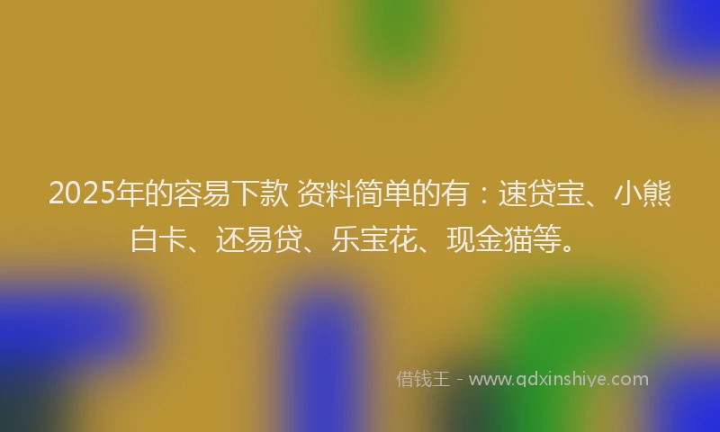 2025年的容易下款 资料简单的有：速贷宝、小熊白卡、还易贷、乐宝花、现金猫等。