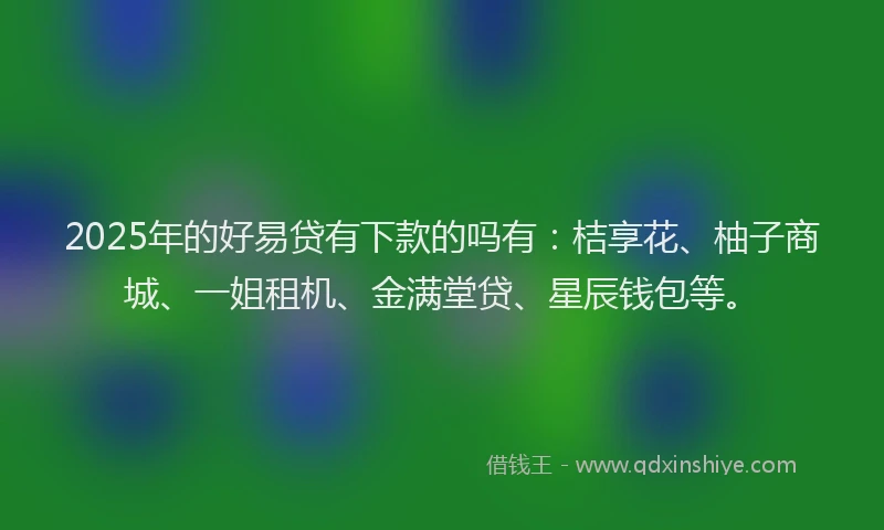 2025年的好易贷有下款的吗有：桔享花、柚子商城、一姐租机、金满堂贷、星辰钱包等。