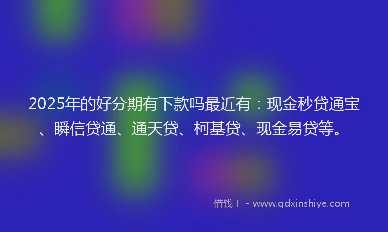 2025年的好分期有下款吗最近有：现金秒贷通宝、瞬信贷通、通天贷、柯基贷、现金易贷等。
