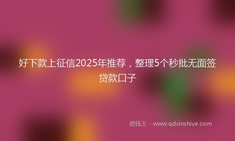 好下款上征信2025年推荐，整理5个秒批无面签贷款口子