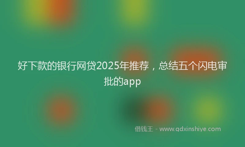 好下款的银行网贷2025年推荐，总结五个闪电审批的app