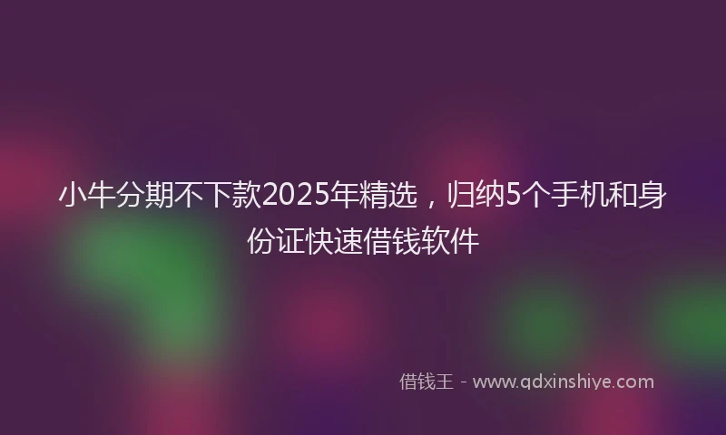 小牛分期不下款2025年精选，归纳5个手机和身份证快速借钱软件