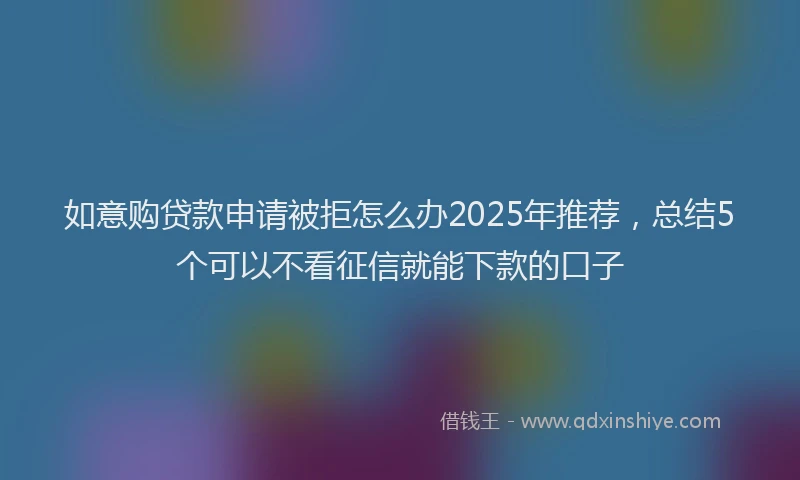 如意购贷款申请被拒怎么办2025年推荐，总结5个可以不看征信就能下款的口子