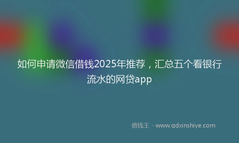 如何申请微信借钱2025年推荐，汇总五个看银行流水的网贷app