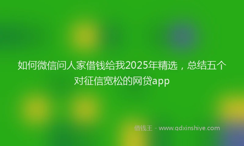 如何微信问人家借钱给我2025年精选，总结五个对征信宽松的网贷app