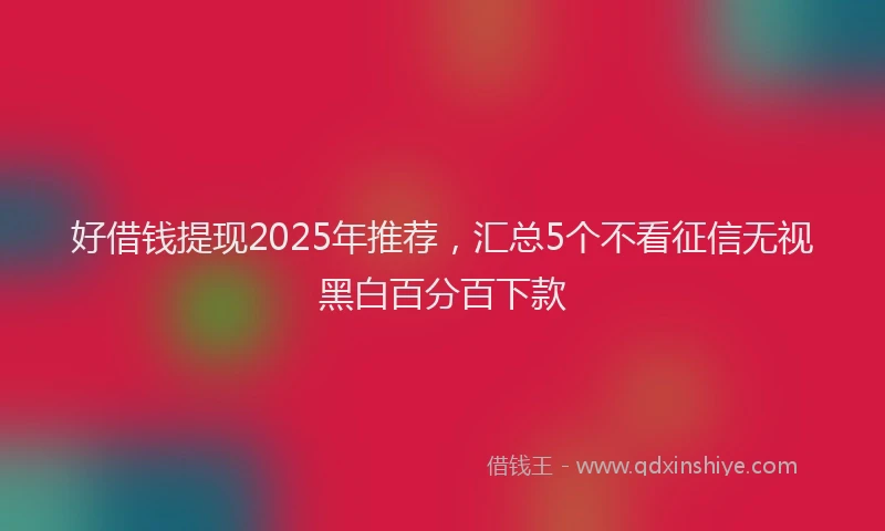好借钱提现2025年推荐，汇总5个不看征信无视黑白百分百下款