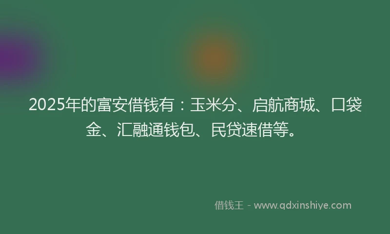2025年的富安借钱有：玉米分、启航商城、口袋金、汇融通钱包、民贷速借等。