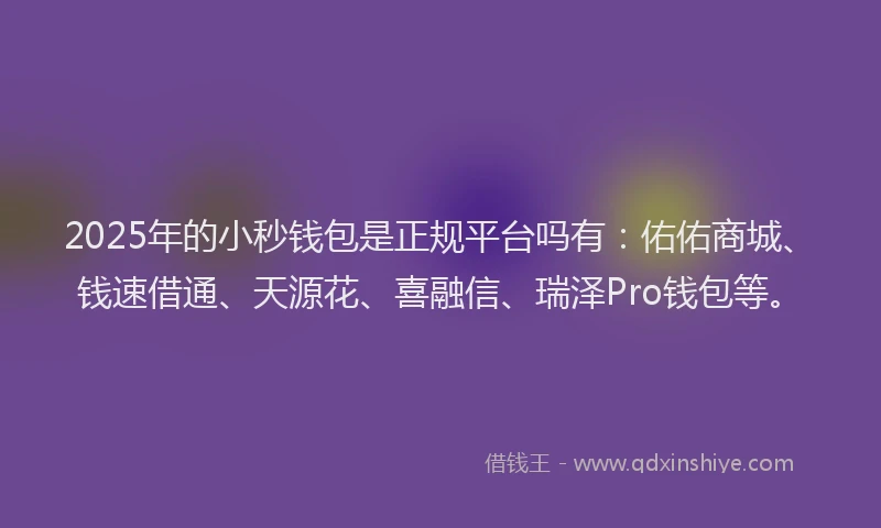2025年的小秒钱包是正规平台吗有：佑佑商城、钱速借通、天源花、喜融信、瑞泽Pro钱包等。