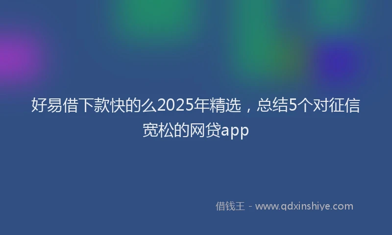 好易借下款快的么2025年精选，总结5个对征信宽松的网贷app