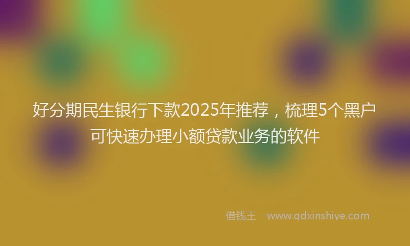 好分期民生银行下款2025年推荐，梳理5个黑户可快速办理小额贷款业务的软件