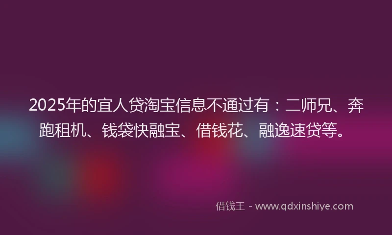 2025年的宜人贷淘宝信息不通过有：二师兄、奔跑租机、钱袋快融宝、借钱花、融逸速贷等。