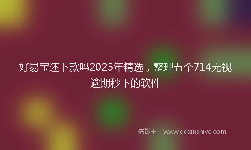 好易宝还下款吗2025年精选，整理五个714无视逾期秒下的软件