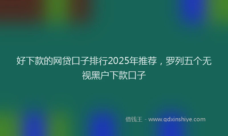 好下款的网贷口子排行2025年推荐，罗列五个无视黑户下款口子