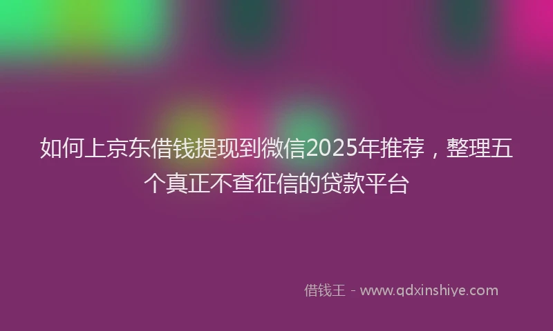 如何上京东借钱提现到微信2025年推荐，整理五个真正不查征信的贷款平台