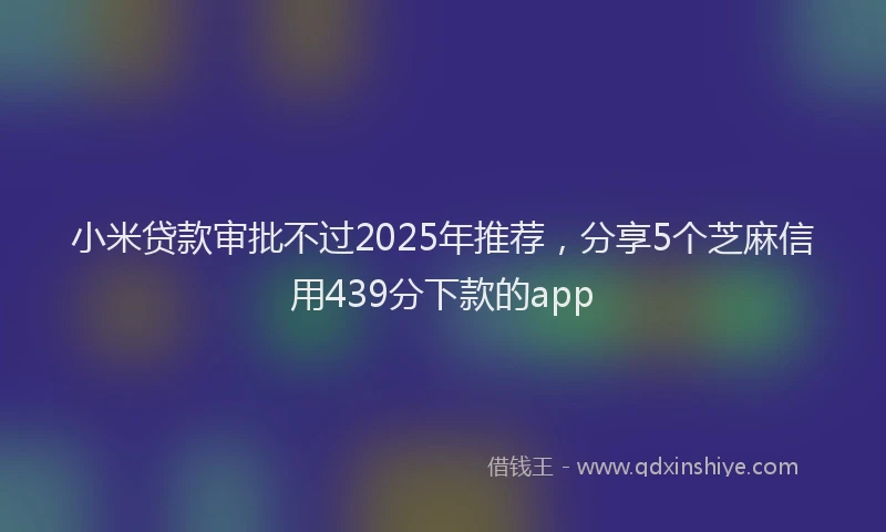 小米贷款审批不过2025年推荐，分享5个芝麻信用439分下款的app