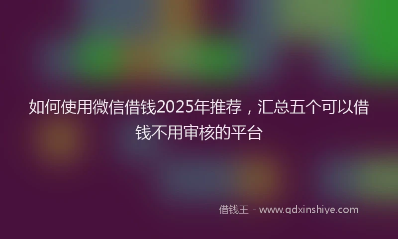 如何使用微信借钱2025年推荐，汇总五个可以借钱不用审核的平台