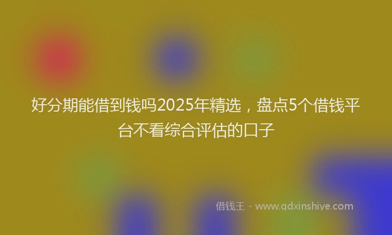 好分期能借到钱吗2025年精选，盘点5个借钱平台不看综合评估的口子