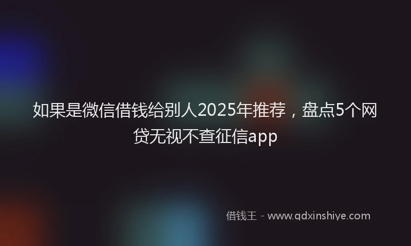 如果是微信借钱给别人2025年推荐，盘点5个网贷无视不查征信app