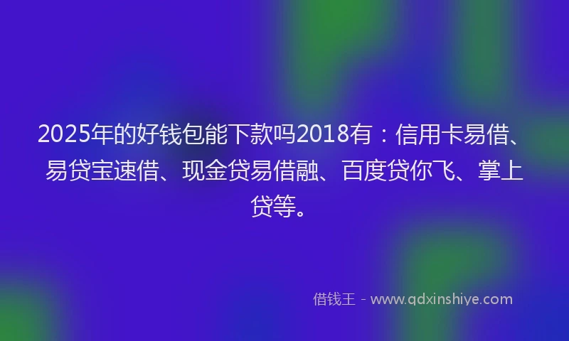 2025年的好钱包能下款吗2018有：信用卡易借、易贷宝速借、现金贷易借融、百度贷你飞、掌上贷等。