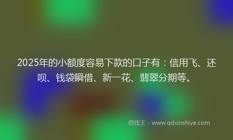 2025年的小额度容易下款的口子有：信用飞、还呗、钱袋瞬借、新一花、翡翠分期等。