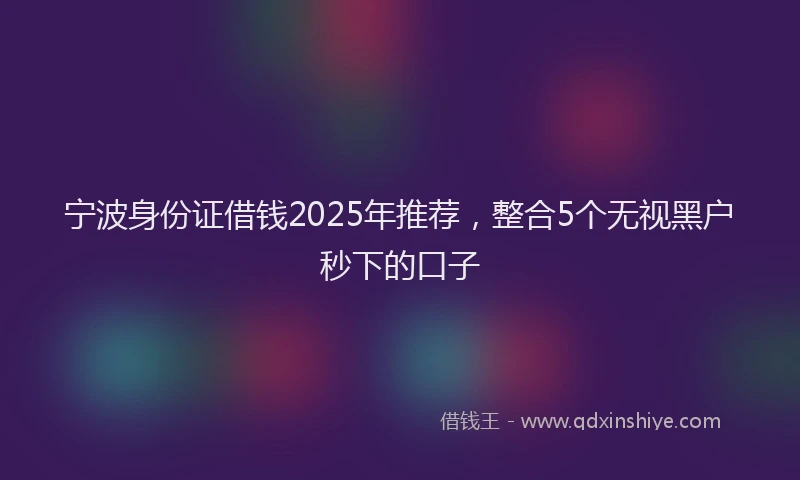 宁波身份证借钱2025年推荐，整合5个无视黑户秒下的口子