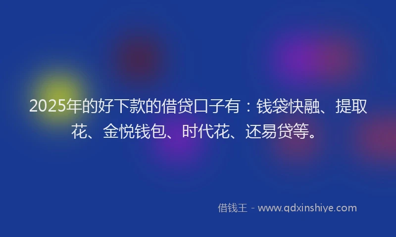 2025年的好下款的借贷口子有：钱袋快融、提取花、金悦钱包、时代花、还易贷等。