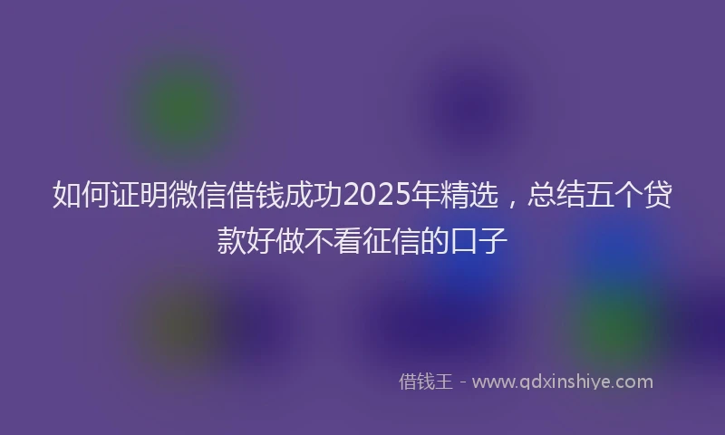 如何证明微信借钱成功2025年精选，总结五个贷款好做不看征信的口子