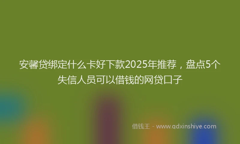 安馨贷绑定什么卡好下款2025年推荐，盘点5个失信人员可以借钱的网贷口子