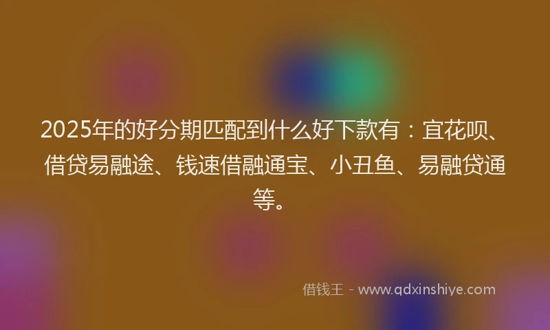 2025年的好分期匹配到什么好下款有：宜花呗、借贷易融途、钱速借融通宝、小丑鱼、易融贷通等。