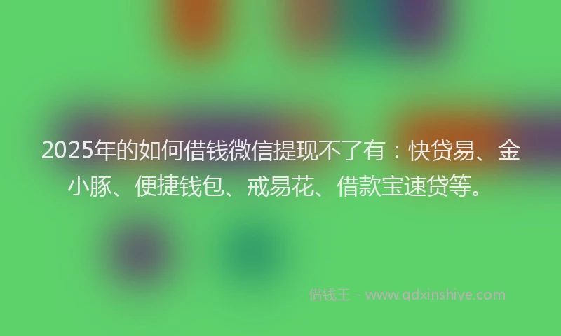 2025年的如何借钱微信提现不了有：快贷易、金小豚、便捷钱包、戒易花、借款宝速贷等。