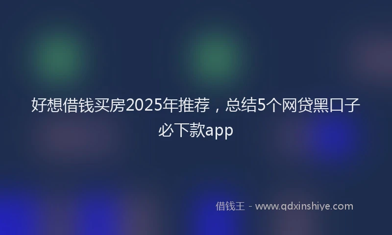 好想借钱买房2025年推荐，总结5个网贷黑口子必下款app