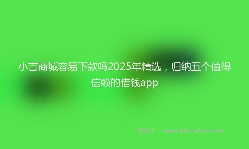 小吉商城容易下款吗2025年精选，归纳五个值得信赖的借钱app