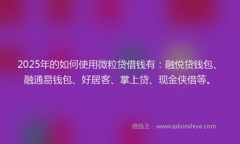 2025年的如何使用微粒贷借钱有：融悦贷钱包、融通易钱包、好居客、掌上贷、现金侠借等。