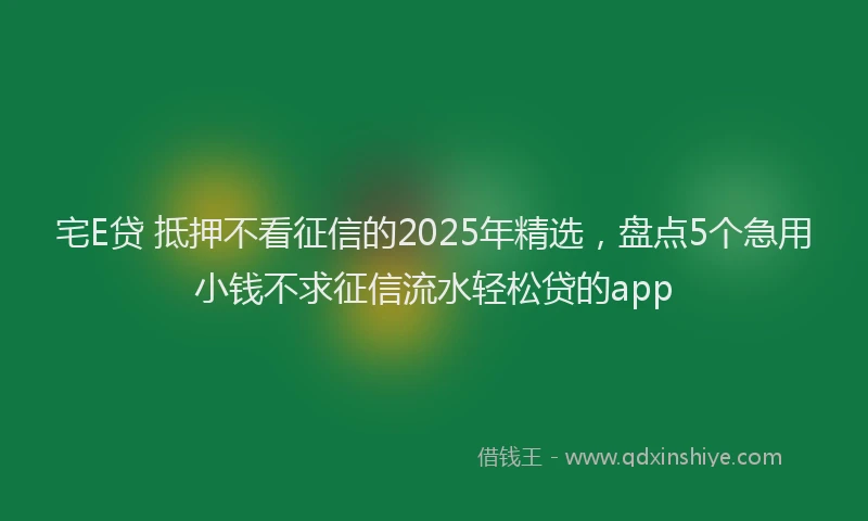 宅E贷 抵押不看征信的2025年精选，盘点5个急用小钱不求征信流水轻松贷的app