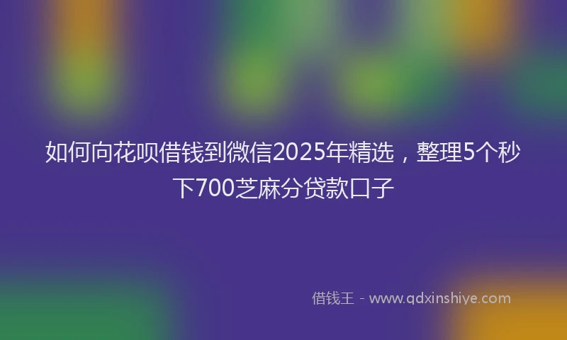 如何向花呗借钱到微信2025年精选，整理5个秒下700芝麻分贷款口子