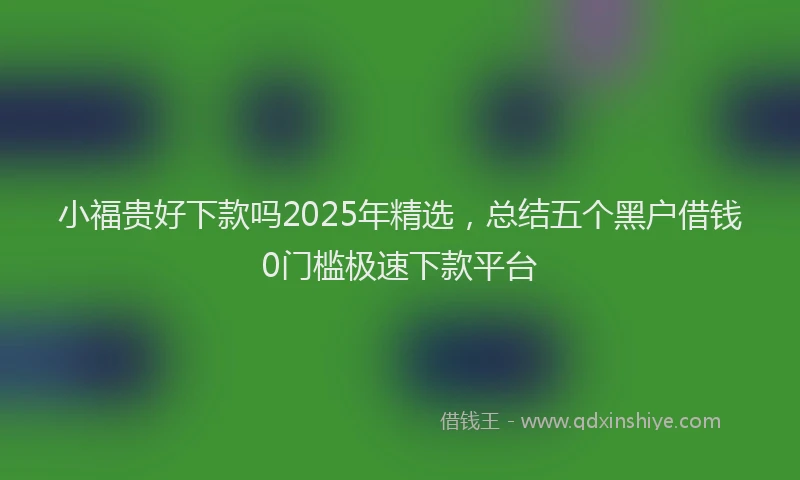 小福贵好下款吗2025年精选，总结五个黑户借钱0门槛极速下款平台