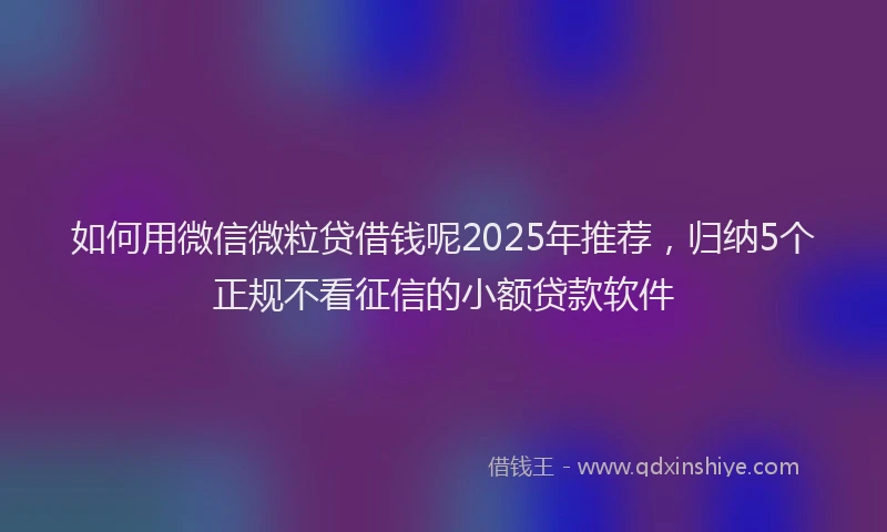 如何用微信微粒贷借钱呢2025年推荐，归纳5个正规不看征信的小额贷款软件