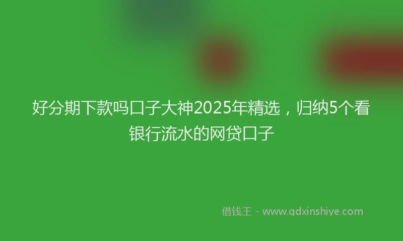好分期下款吗口子大神2025年精选，归纳5个看银行流水的网贷口子