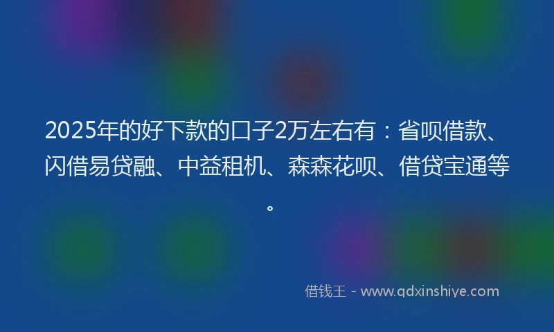 2025年的好下款的口子2万左右有：省呗借款、闪借易贷融、中益租机、森森花呗、借贷宝通等。