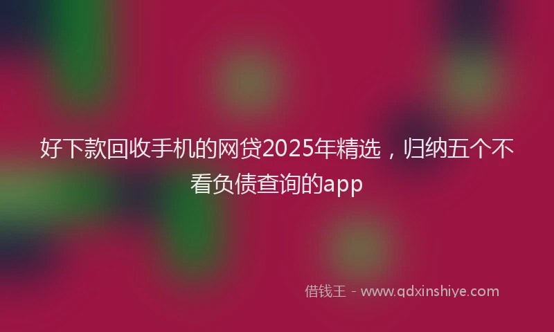 好下款回收手机的网贷2025年精选，归纳五个不看负债查询的app