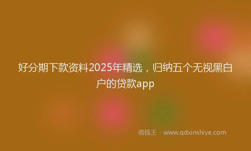 好分期下款资料2025年精选，归纳五个无视黑白户的贷款app