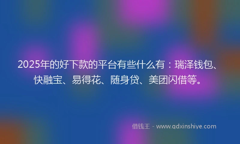 2025年的好下款的平台有些什么有：瑞泽钱包、快融宝、易得花、随身贷、美团闪借等。