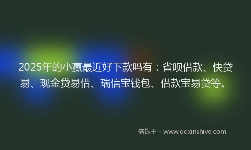 2025年的小赢最近好下款吗有：省呗借款、快贷易、现金贷易借、瑞信宝钱包、借款宝易贷等。