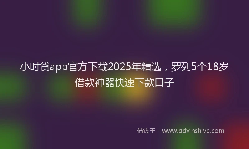 小时贷app官方下载2025年精选，罗列5个18岁借款神器快速下款口子