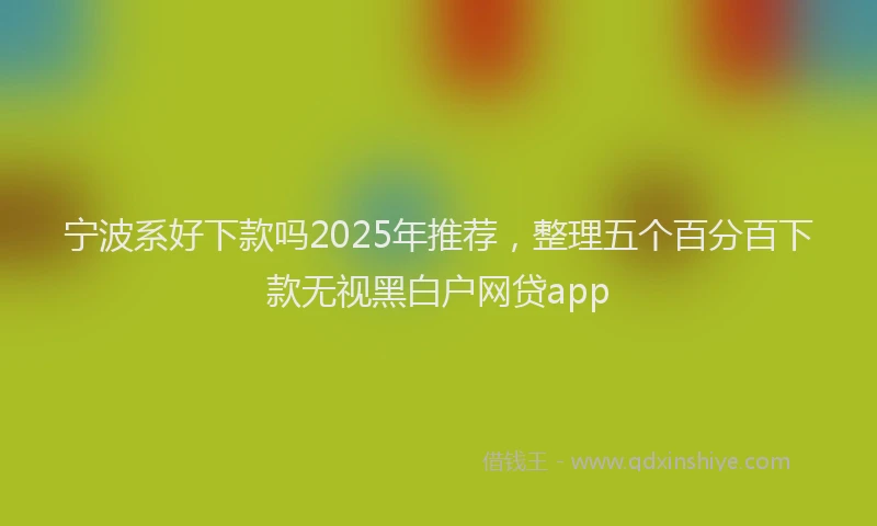 宁波系好下款吗2025年推荐，整理五个百分百下款无视黑白户网贷app